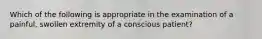 Which of the following is appropriate in the examination of a​ painful, swollen extremity of a conscious​ patient?