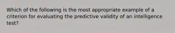 Which of the following is the most appropriate example of a criterion for evaluating the predictive validity of an intelligence test?