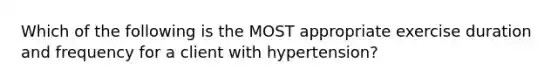 Which of the following is the MOST appropriate exercise duration and frequency for a client with hypertension?