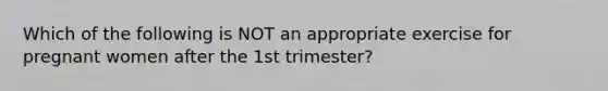 Which of the following is NOT an appropriate exercise for pregnant women after the 1st trimester?