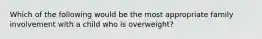 Which of the following would be the most appropriate family involvement with a child who is overweight?