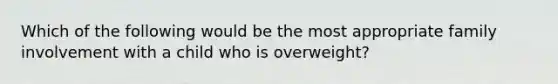 Which of the following would be the most appropriate family involvement with a child who is overweight?