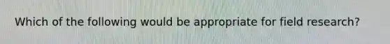 Which of the following would be appropriate for field research?