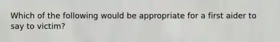 Which of the following would be appropriate for a first aider to say to victim?