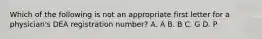 Which of the following is not an appropriate first letter for a physician's DEA registration number? A. A B. B C. G D. P