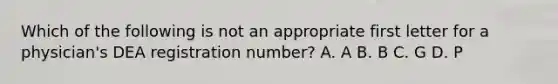 Which of the following is not an appropriate first letter for a physician's DEA registration number? A. A B. B C. G D. P