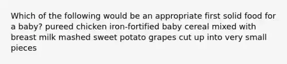 Which of the following would be an appropriate first solid food for a baby? pureed chicken iron-fortified baby cereal mixed with breast milk mashed sweet potato grapes cut up into very small pieces