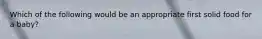 Which of the following would be an appropriate first solid food for a baby?