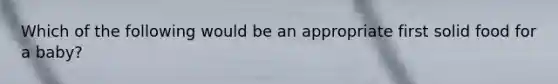 Which of the following would be an appropriate first solid food for a baby?