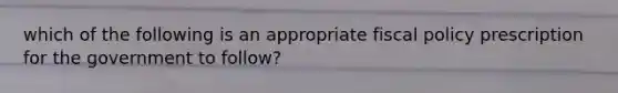 which of the following is an appropriate fiscal policy prescription for the government to follow?