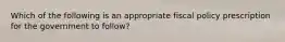 Which of the following is an appropriate fiscal policy prescription for the government to follow?