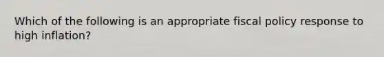 ​Which of the following is an appropriate <a href='https://www.questionai.com/knowledge/kPTgdbKdvz-fiscal-policy' class='anchor-knowledge'>fiscal policy</a> response to high inflation?