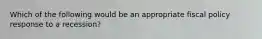 Which of the following would be an appropriate fiscal policy response to a recession?