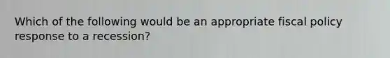 Which of the following would be an appropriate fiscal policy response to a recession?