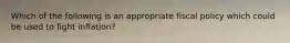 Which of the following is an appropriate fiscal policy which could be used to fight inflation?