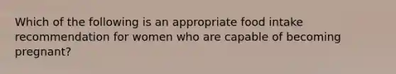 Which of the following is an appropriate food intake recommendation for women who are capable of becoming pregnant?