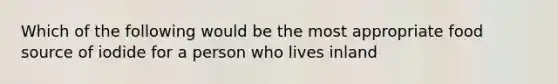 Which of the following would be the most appropriate food source of iodide for a person who lives inland