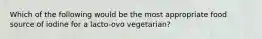 Which of the following would be the most appropriate food source of iodine for a lacto-ovo vegetarian?​