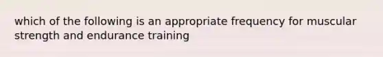 which of the following is an appropriate frequency for muscular strength and endurance training