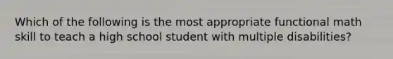 Which of the following is the most appropriate functional math skill to teach a high school student with multiple disabilities?