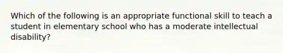 Which of the following is an appropriate functional skill to teach a student in elementary school who has a moderate intellectual disability?