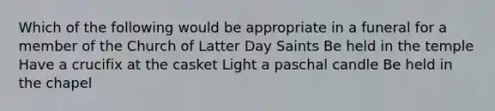 Which of the following would be appropriate in a funeral for a member of the Church of Latter Day Saints Be held in the temple Have a crucifix at the casket Light a paschal candle Be held in the chapel