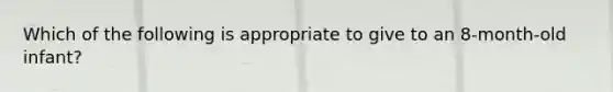 Which of the following is appropriate to give to an 8-month-old infant?