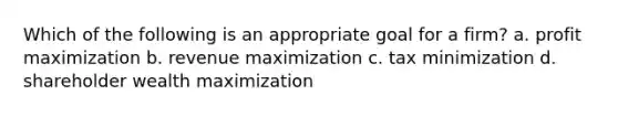 Which of the following is an appropriate goal for a firm? a. <a href='https://www.questionai.com/knowledge/kI8oyZMVJk-profit-maximization' class='anchor-knowledge'>profit maximization</a> b. revenue maximization c. tax minimization d. shareholder wealth maximization