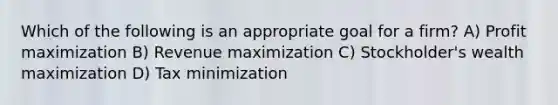 Which of the following is an appropriate goal for a firm? A) Profit maximization B) Revenue maximization C) Stockholder's wealth maximization D) Tax minimization