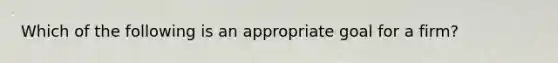 Which of the following is an appropriate goal for a firm?