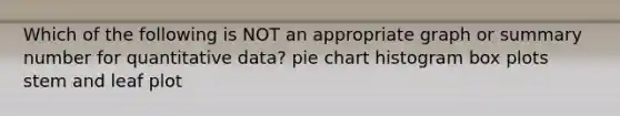 Which of the following is NOT an appropriate graph or summary number for quantitative data? <a href='https://www.questionai.com/knowledge/kDrHXijglR-pie-chart' class='anchor-knowledge'>pie chart</a> histogram box plots stem and leaf plot