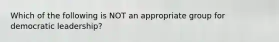 Which of the following is NOT an appropriate group for democratic leadership?