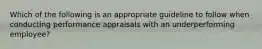 Which of the following is an appropriate guideline to follow when conducting performance appraisals with an underperforming employee?