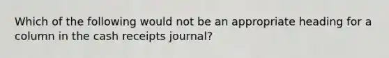 Which of the following would not be an appropriate heading for a column in the cash receipts journal?