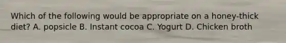 Which of the following would be appropriate on a honey-thick diet? A. popsicle B. Instant cocoa C. Yogurt D. Chicken broth