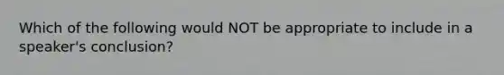 Which of the following would NOT be appropriate to include in a speaker's conclusion?