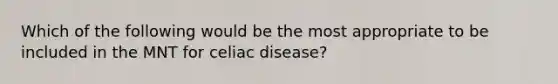 Which of the following would be the most appropriate to be included in the MNT for celiac disease?