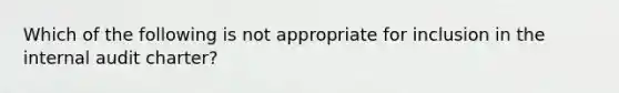 Which of the following is not appropriate for inclusion in the internal audit charter?