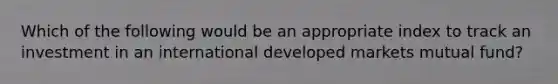 Which of the following would be an appropriate index to track an investment in an international developed markets mutual fund?