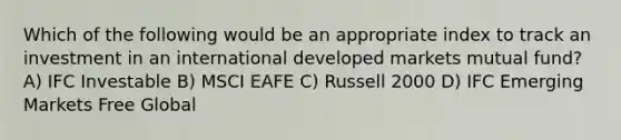 Which of the following would be an appropriate index to track an investment in an international developed markets mutual fund? A) IFC Investable B) MSCI EAFE C) Russell 2000 D) IFC Emerging Markets Free Global