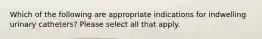 Which of the following are appropriate indications for indwelling urinary catheters? Please select all that apply.