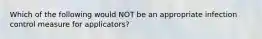 Which of the following would NOT be an appropriate infection control measure for applicators?