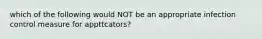 which of the following would NOT be an appropriate infection control measure for appttcators?