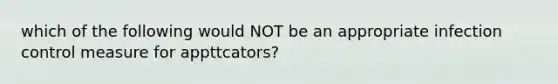 which of the following would NOT be an appropriate infection control measure for appttcators?