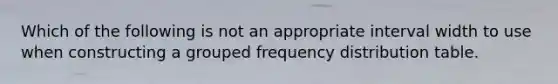 Which of the following is not an appropriate interval width to use when constructing a grouped frequency distribution table.