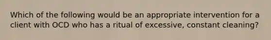 Which of the following would be an appropriate intervention for a client with OCD who has a ritual of excessive, constant cleaning?