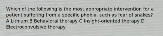 Which of the following is the most appropriate intervention for a patient suffering from a specific phobia, such as fear of snakes? A Lithium B Behavioral therapy C Insight-oriented therapy D Electroconvulsive therapy