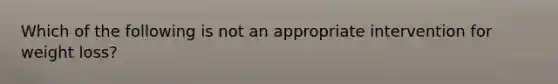 Which of the following is not an appropriate intervention for weight loss?