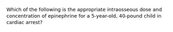 Which of the following is the appropriate intraosseous dose and concentration of epinephrine for a 5-year-old, 40-pound child in cardiac arrest?