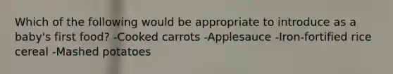 Which of the following would be appropriate to introduce as a baby's first food? -Cooked carrots -Applesauce -Iron-fortified rice cereal -Mashed potatoes